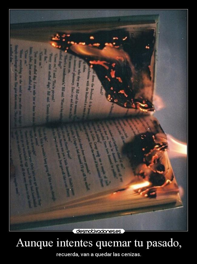 Aunque intentes quemar tu pasado, - recuerda, van a quedar las cenizas.
