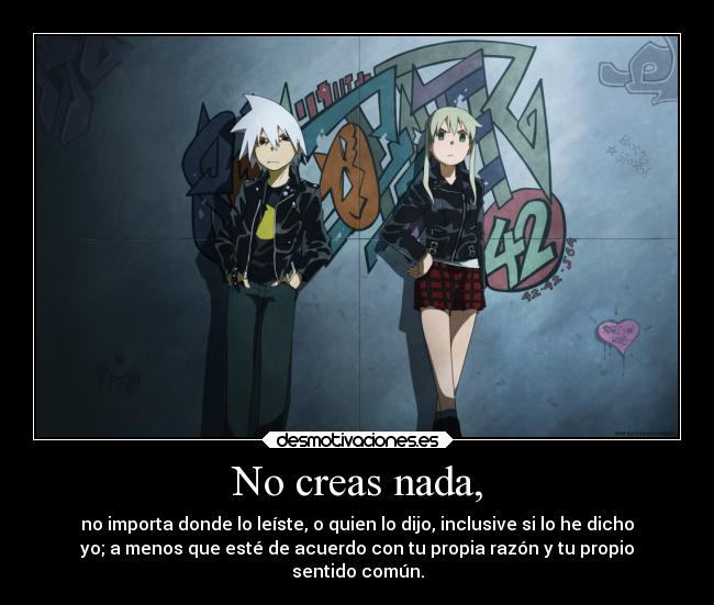 No creas nada, - no importa donde lo leíste, o quien lo dijo, inclusive si lo he dicho
yo; a menos que esté de acuerdo con tu propia razón y tu propio
sentido común.