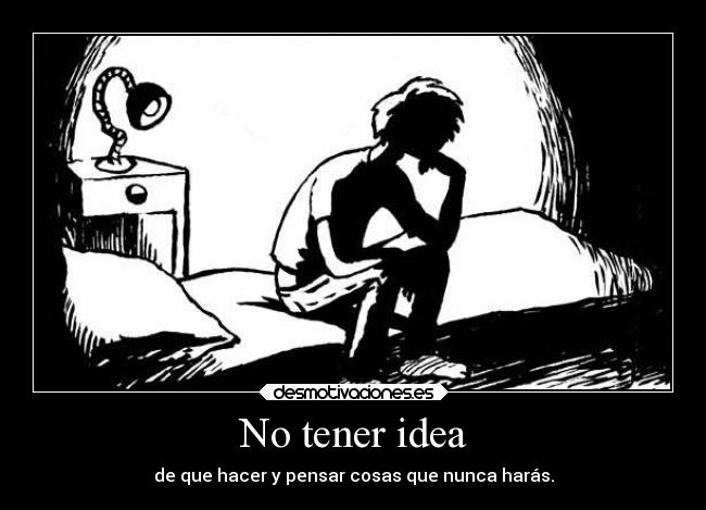 No tener idea - de que hacer y pensar cosas que nunca harás.
