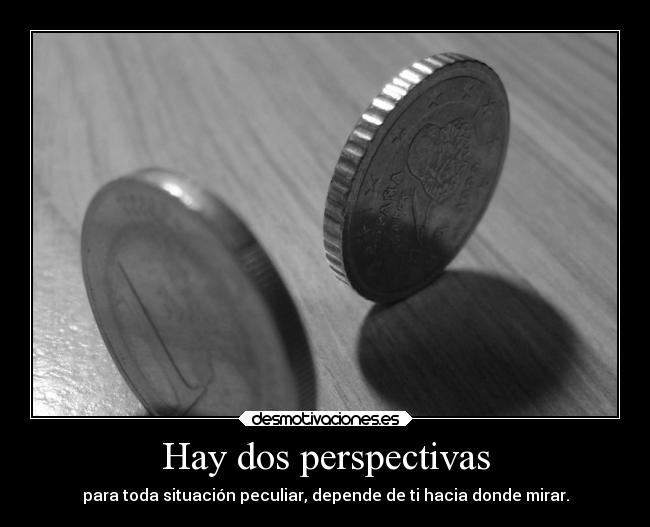 Hay dos perspectivas - para toda situación peculiar, depende de ti hacia donde mirar.