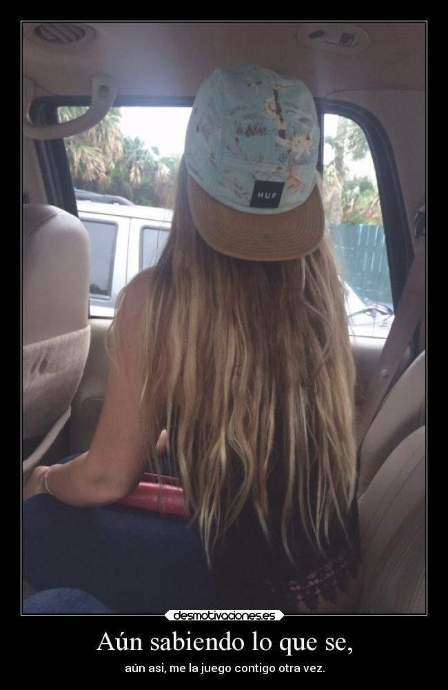 Aún sabiendo lo que se, - aún asi, me la juego contigo otra vez.