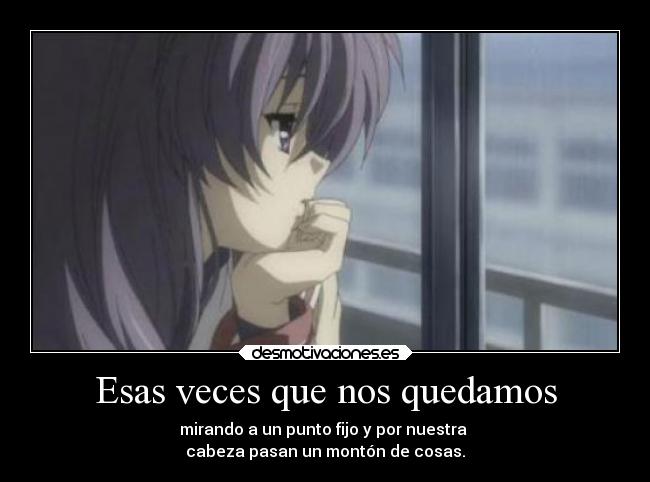 Esas veces que nos quedamos - mirando a un punto fijo y por nuestra
cabeza pasan un montón de cosas.