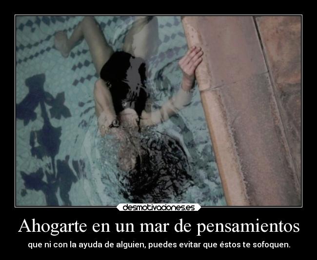 Ahogarte en un mar de pensamientos - que ni con la ayuda de alguien, puedes evitar que éstos te sofoquen.