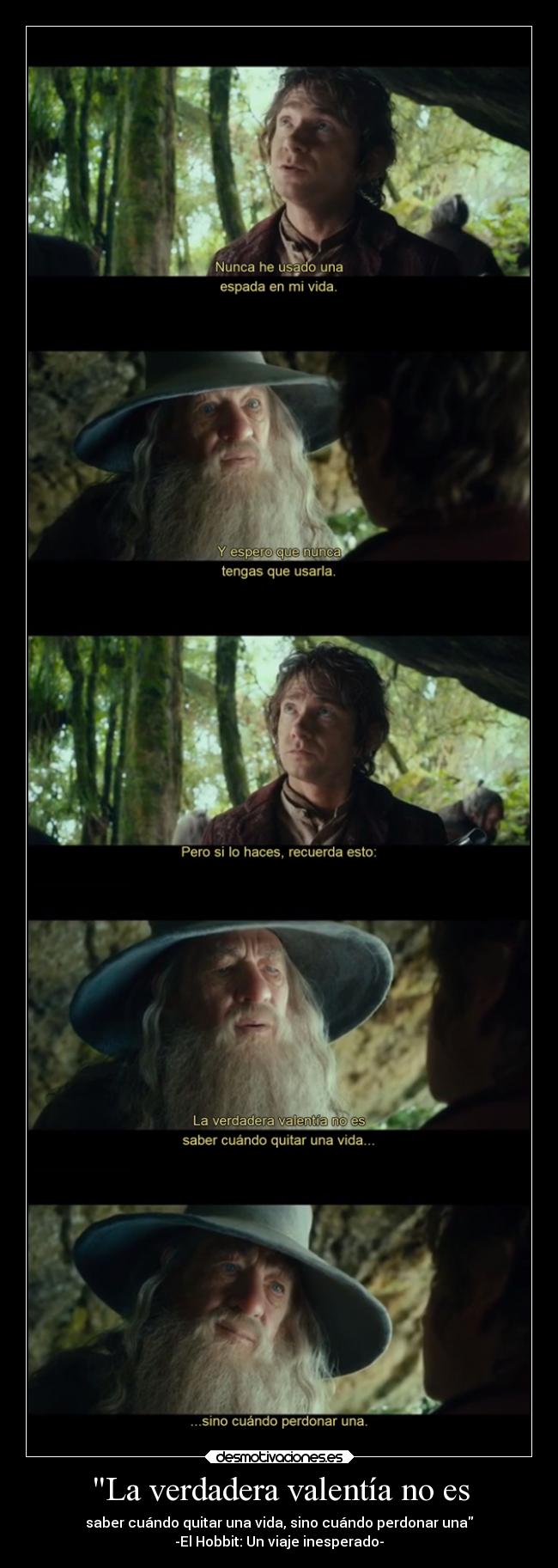 La verdadera valentía no es - saber cuándo quitar una vida, sino cuándo perdonar una
-El Hobbit: Un viaje inesperado-