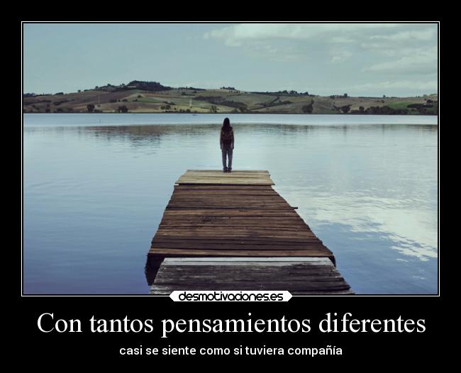 Con tantos pensamientos diferentes - casi se siente como si tuviera compañía