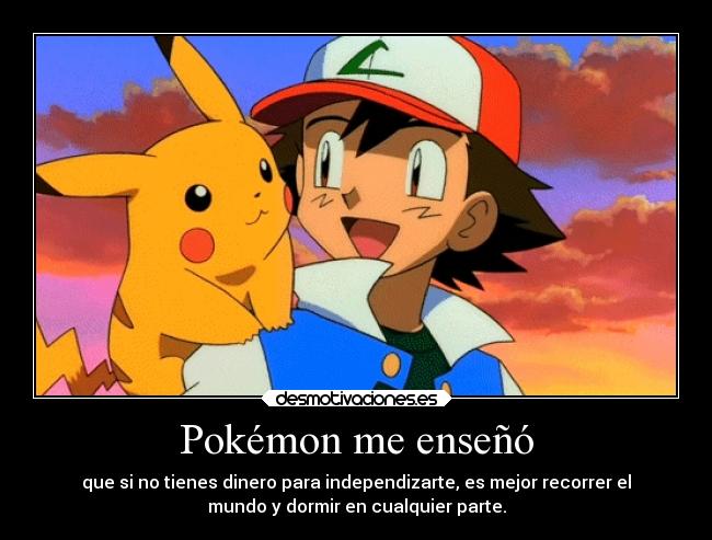Pokémon me enseñó - que si no tienes dinero para independizarte, es mejor recorrer el
mundo y dormir en cualquier parte.