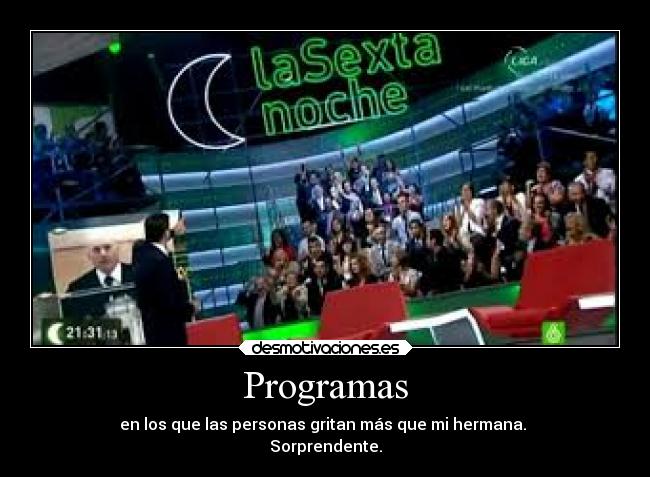 Programas - en los que las personas gritan más que mi hermana.
Sorprendente.