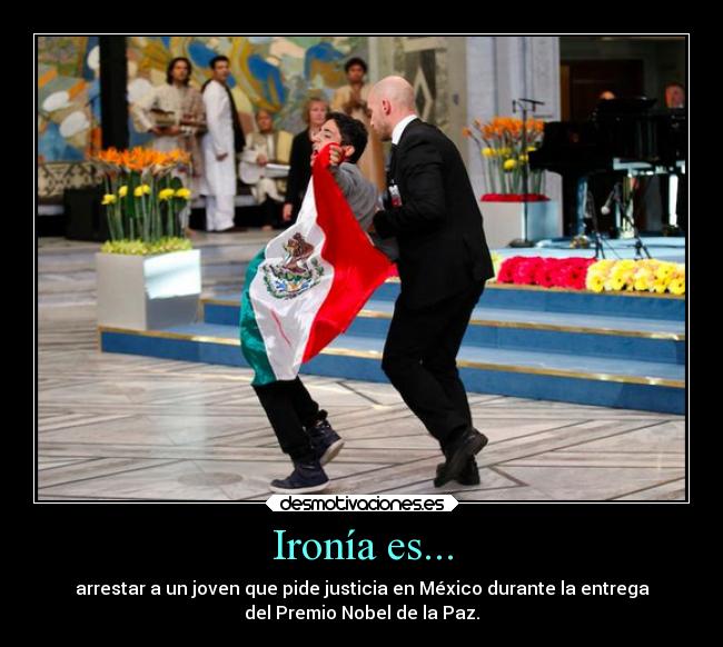 Ironía es... - arrestar a un joven que pide justicia en México durante la entrega
del Premio Nobel de la Paz.