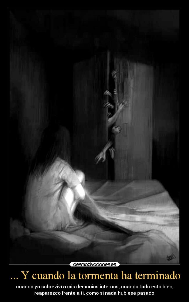 ... Y cuando la tormenta ha terminado - cuando ya sobreviví a mis demonios internos, cuando todo está bien,
reaparezco frente a ti, como si nada hubiese pasado.