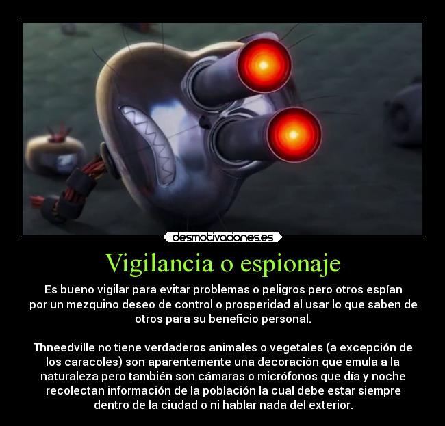 Vigilancia o espionaje - Es bueno vigilar para evitar problemas o peligros pero otros espían
por un mezquino deseo de control o prosperidad al usar lo que saben de
otros para su beneficio personal.

Thneedville no tiene verdaderos animales o vegetales (a excepción de
los caracoles) son aparentemente una decoración que emula a la
naturaleza pero también son cámaras o micrófonos que día y noche
recolectan información de la población la cual debe estar siempre
dentro de la ciudad o ni hablar nada del exterior.