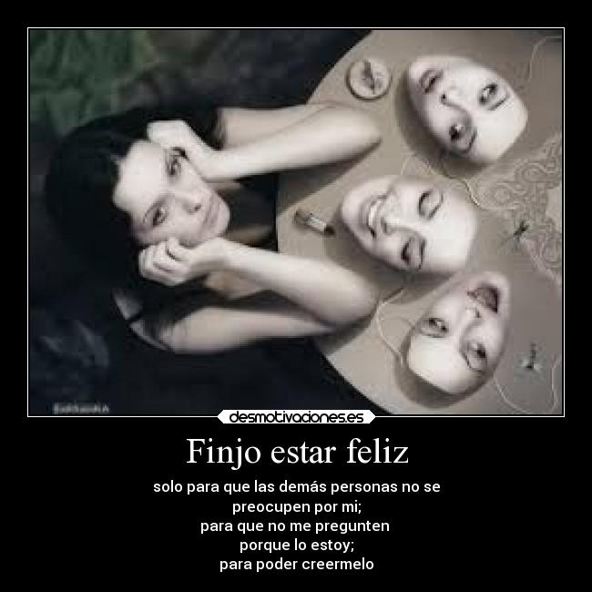 Finjo estar feliz - solo para que las demás personas no se
preocupen por mi;
para que no me pregunten
porque lo estoy;
para poder creermelo