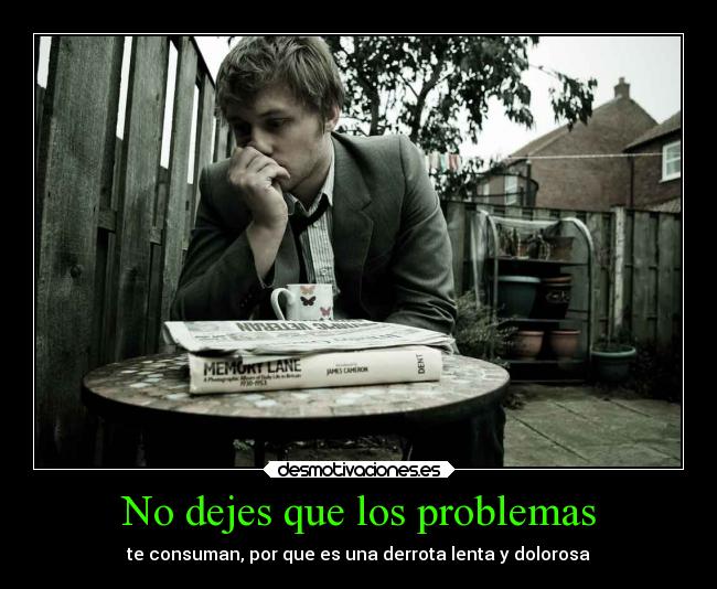 No dejes que los problemas - te consuman, por que es una derrota lenta y dolorosa