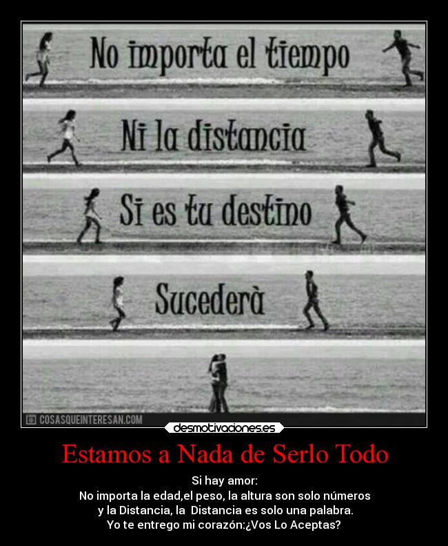 Estamos a Nada de Serlo Todo - Si hay amor:
No importa la edad,el peso, la altura son solo números
 y la Distancia, la  Distancia es solo una palabra.
Yo te entrego mi corazón:¿Vos Lo Aceptas?