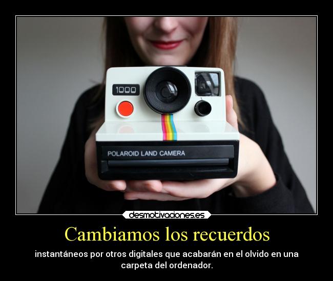 Cambiamos los recuerdos - instantáneos por otros digitales que acabarán en el olvido en una
carpeta del ordenador.