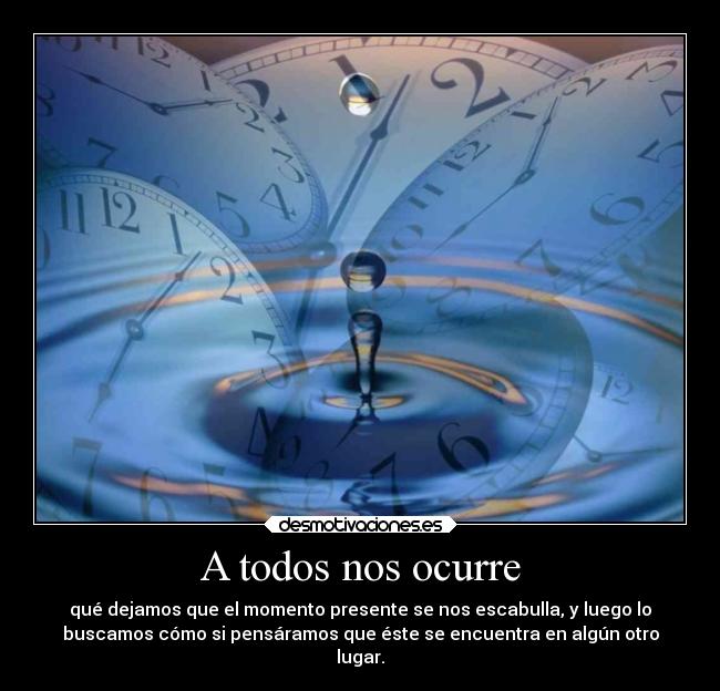 A todos nos ocurre - qué dejamos que el momento presente se nos escabulla, y luego lo
buscamos cómo si pensáramos que éste se encuentra en algún otro
lugar.