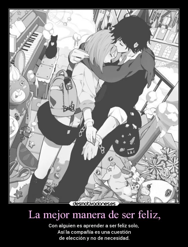 La mejor manera de ser feliz, - Con alguien es aprender a ser feliz solo,
Así la compañía es una cuestión
de elección y no de necesidad.