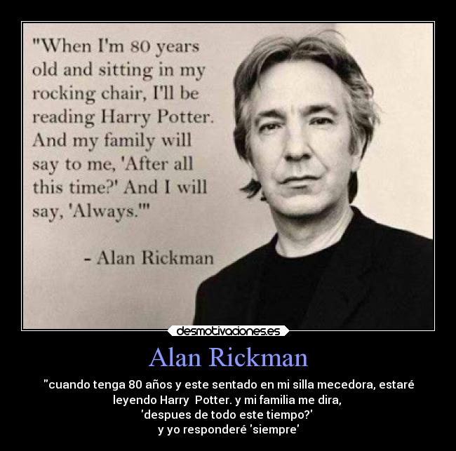 Alan Rickman - cuando tenga 80 años y este sentado en mi silla mecedora, estaré
leyendo Harry Potter. y mi familia me dira,
despues de todo este tiempo?
y yo responderé siempre