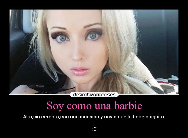 Soy como una barbie - Alta,sin cerebro,con una mansión y novio que la tiene chiquita.

:D