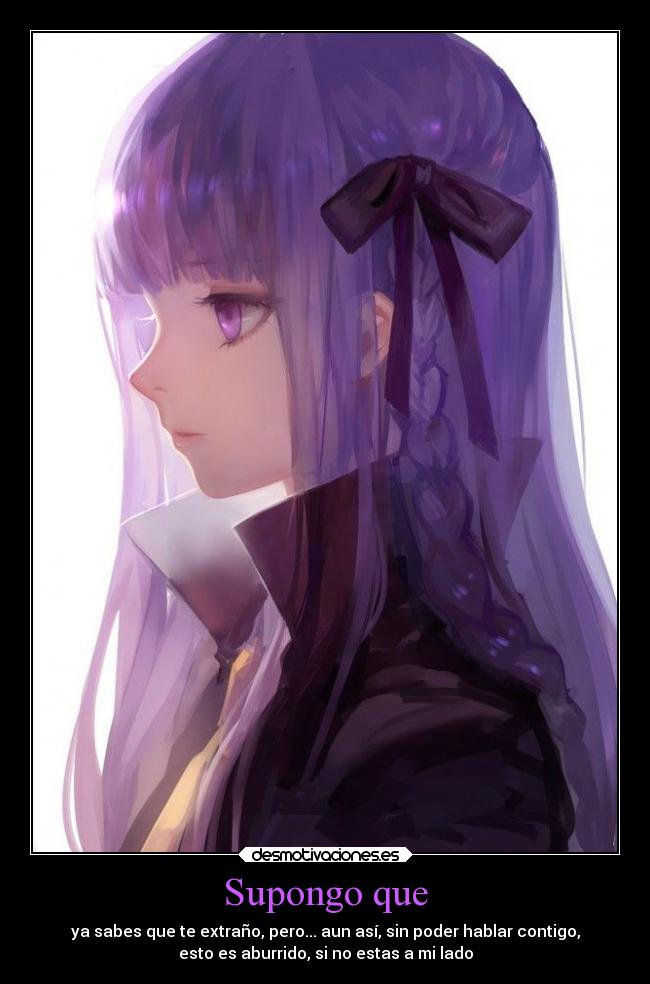 Supongo que - ya sabes que te extraño, pero... aun así, sin poder hablar contigo,
esto es aburrido, si no estas a mi lado