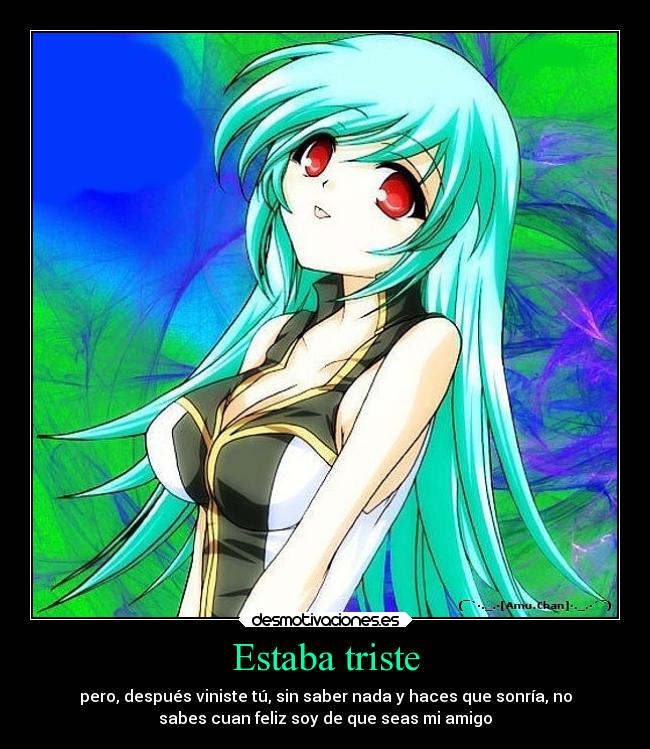 Estaba triste - pero, después viniste tú, sin saber nada y haces que sonría, no
sabes cuan feliz soy de que seas mi amigo