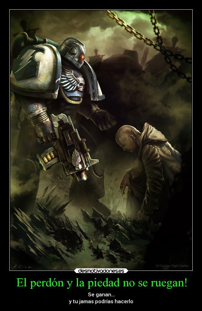 El perdón y la piedad no se ruegan! - Se ganan...
y tu jamas podrías hacerlo