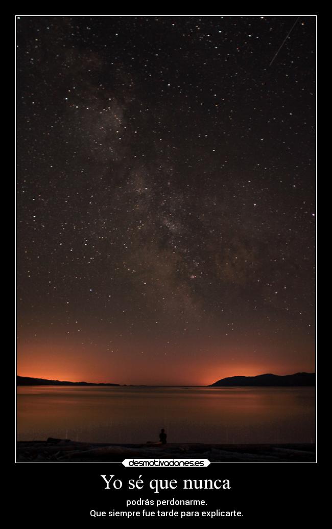 Yo sé que nunca - podrás perdonarme.
Que siempre fue tarde para explicarte.