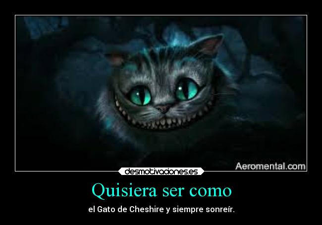 Quisiera ser como - el Gato de Cheshire y siempre sonreír.