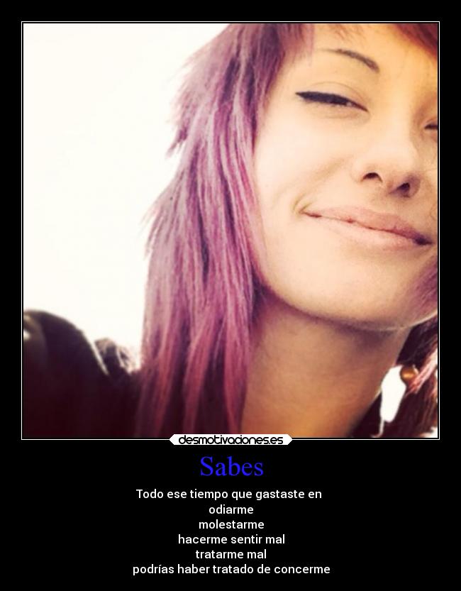 Sabes - Todo ese tiempo que gastaste en
odiarme
molestarme
hacerme sentir mal
tratarme mal
podrías haber tratado de concerme