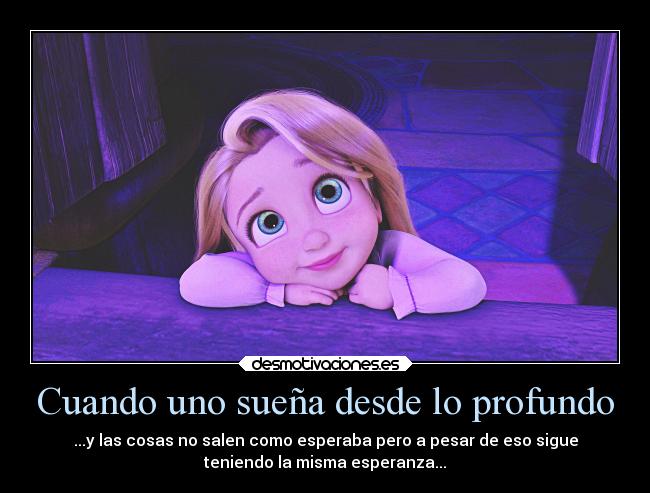 Cuando uno sueña desde lo profundo - ...y las cosas no salen como esperaba pero a pesar de eso sigue
teniendo la misma esperanza...