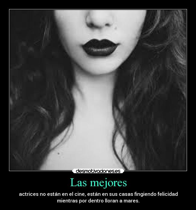 Las mejores - actrices no están en el cine, están en sus casas fingiendo felicidad
mientras por dentro lloran a mares.