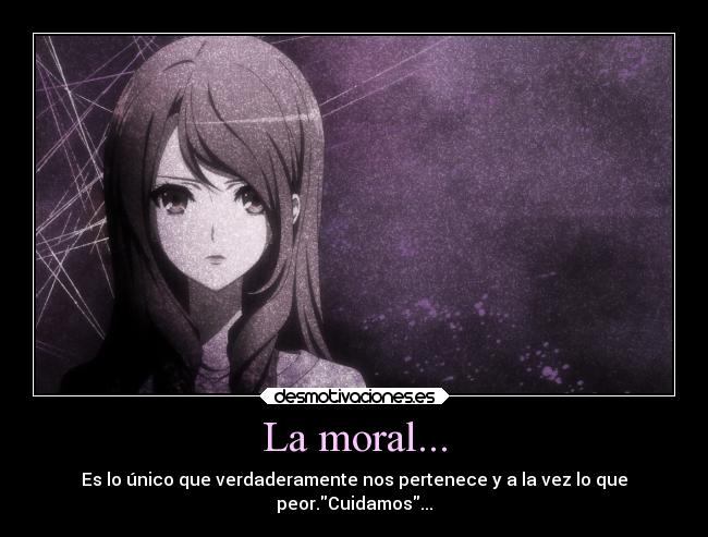 La moral... - Es lo único que verdaderamente nos pertenece y a la vez lo que
peor.Cuidamos...