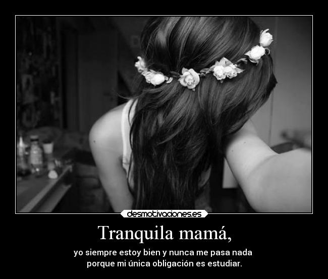 Tranquila mamá, - yo siempre estoy bien y nunca me pasa nada
porque mi única obligación es estudiar.