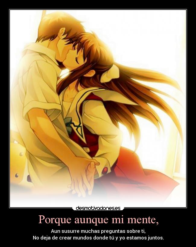 Porque aunque mi mente, - Aun susurre muchas preguntas sobre ti,
No deja de crear mundos donde tú y yo estamos juntos.