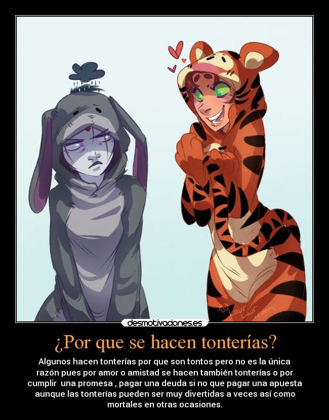 ¿Por que se hacen tonterías? - Algunos hacen tonterías por que son tontos pero no es la única
razón pues por amor o amistad se hacen también tonterías o por
cumplir  una promesa , pagar una deuda si no que pagar una apuesta
aunque las tonterías pueden ser muy divertidas a veces así como
mortales en otras ocasiones.