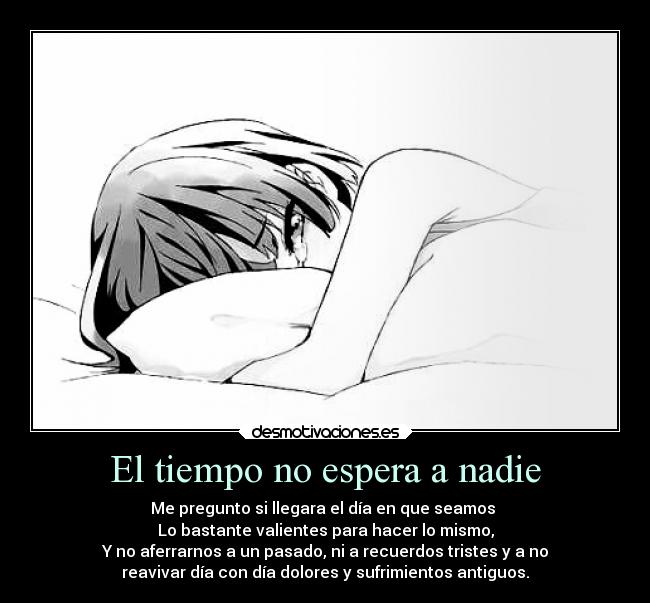 El tiempo no espera a nadie - Me pregunto si llegara el día en que seamos
Lo bastante valientes para hacer lo mismo,
Y no aferrarnos a un pasado, ni a recuerdos tristes y a no
reavivar día con día dolores y sufrimientos antiguos.