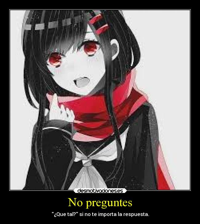 No preguntes - ¿Que tal? si no te importa la respuesta.