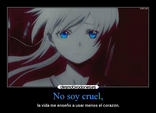 No soy cruel, - la vida me enseño a usar menos el corazón.
