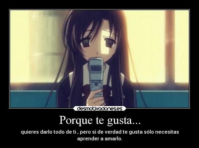 Porque te gusta... - quieres darlo todo de ti , pero si de verdad te gusta sólo necesitas
aprender a amarlo.