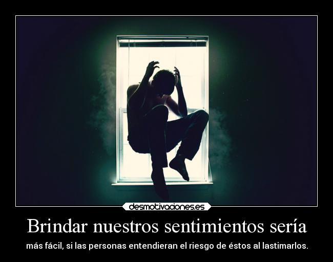 Brindar nuestros sentimientos sería - más fácil, si las personas entendieran el riesgo de éstos al lastimarlos.