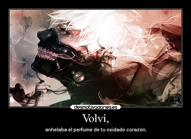 Volví, - anhelaba el perfume de tu oxidado corazón.