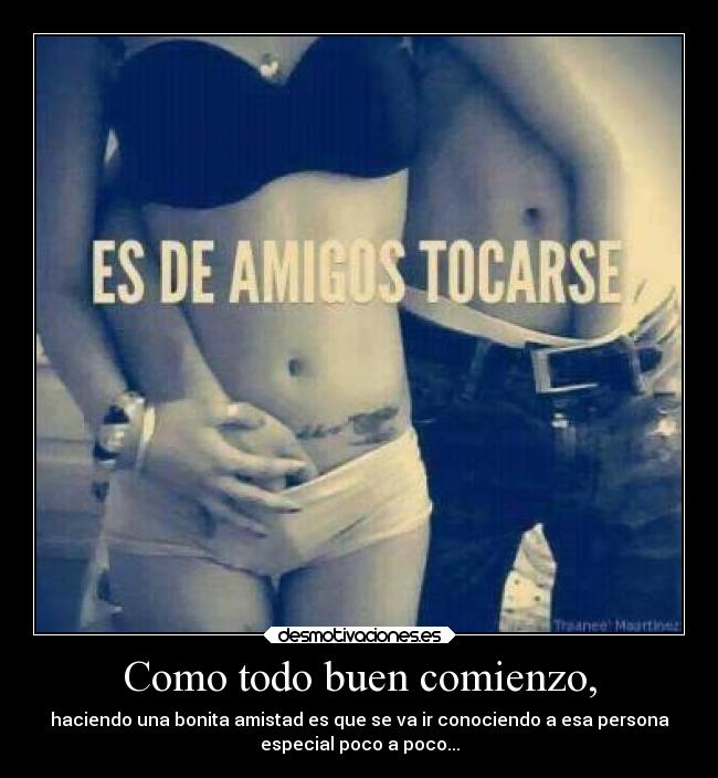 Como todo buen comienzo, - haciendo una bonita amistad es que se va ir conociendo a esa persona
especial poco a poco...