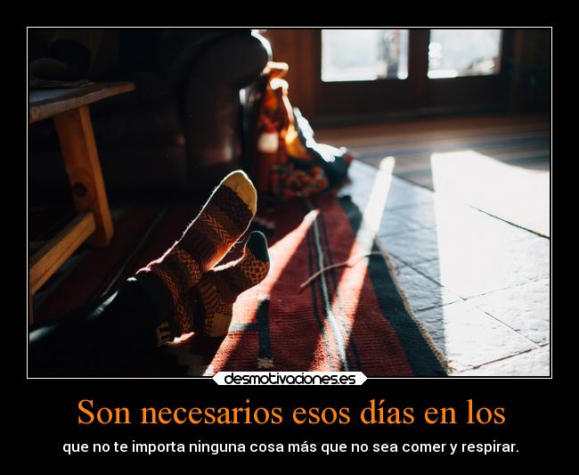 Son necesarios esos días en los - que no te importa ninguna cosa más que no sea comer y respirar.