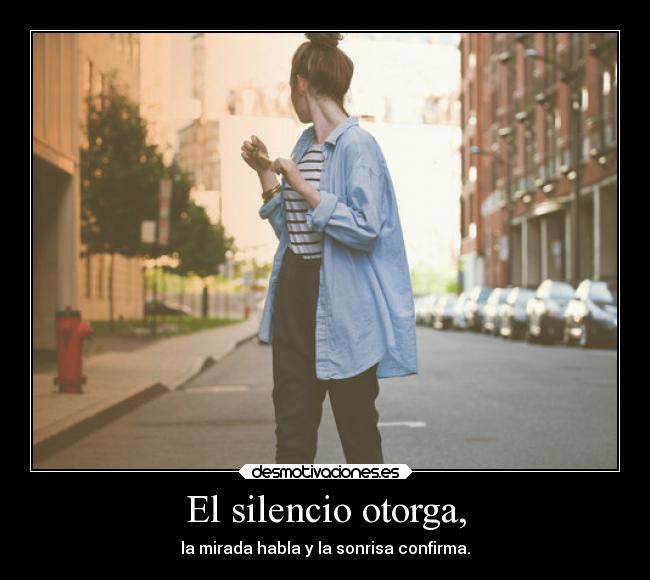 El silencio otorga, - la mirada habla y la sonrisa confirma.