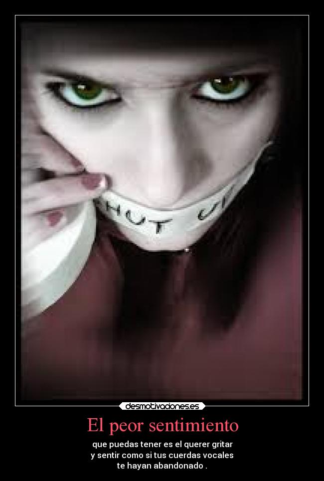 El peor sentimiento - que puedas tener es el querer gritar
y sentir como si tus cuerdas vocales
te hayan abandonado .