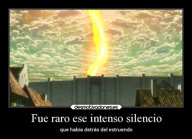 Fue raro ese intenso silencio - que había detrás del estruendo