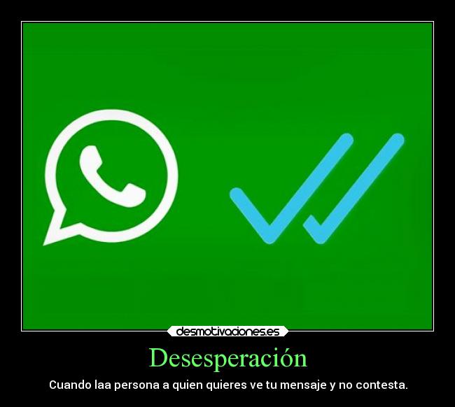 Desesperación - Cuando laa persona a quien quieres ve tu mensaje y no contesta.