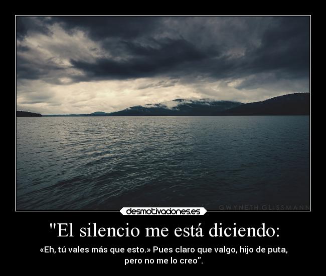 El silencio me está diciendo: - «Eh, tú vales más que esto.» Pues claro que valgo, hijo de puta,
pero no me lo creo.