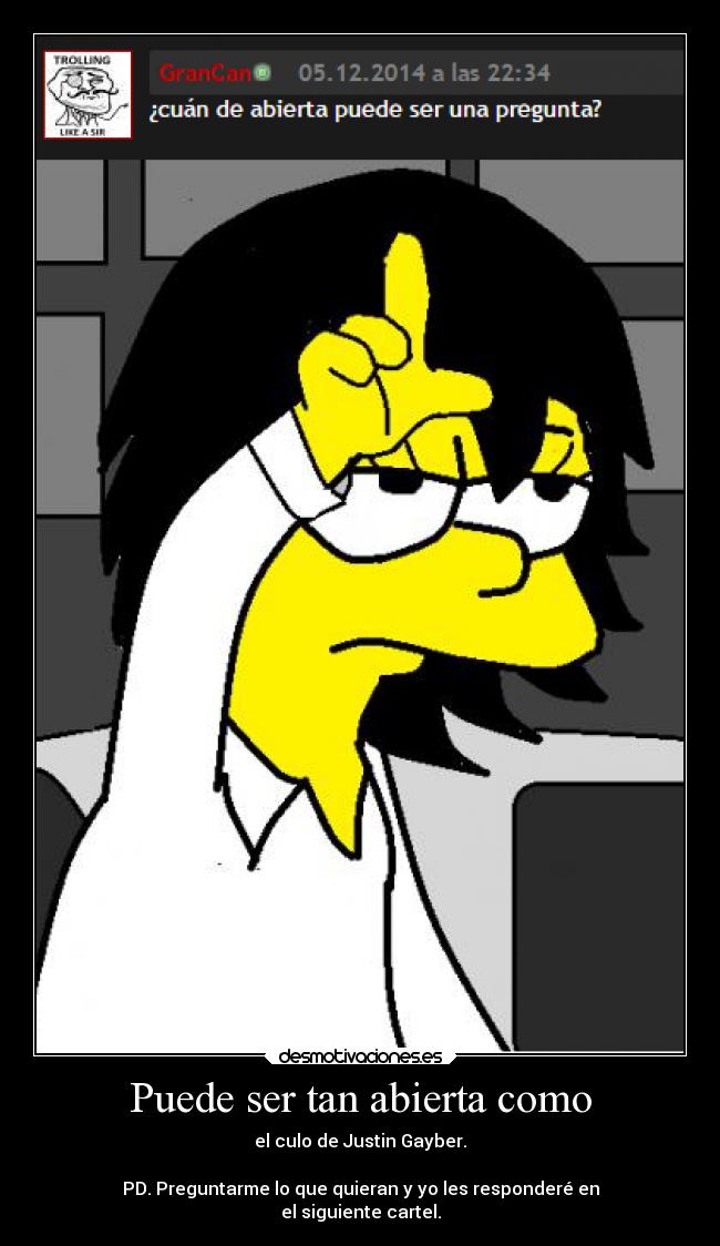 Puede ser tan abierta como - el culo de Justin Gayber.

PD. Preguntarme lo que quieran y yo les responderé en
el siguiente cartel.