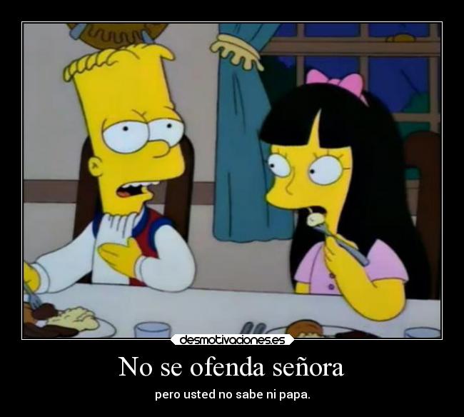 No se ofenda señora - pero usted no sabe ni papa.