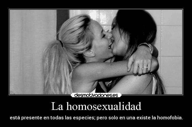 La homosexualidad - está presente en todas las especies; pero solo en una existe la homofobia.